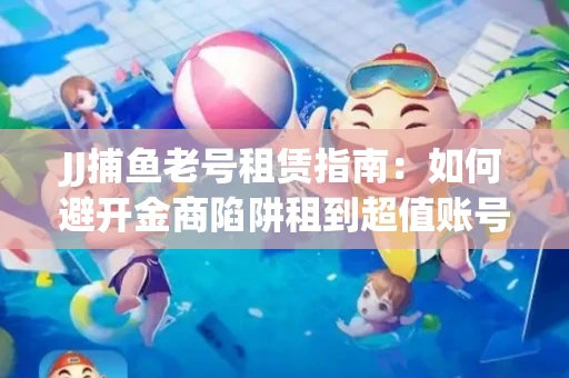 JJ捕鱼老号租赁指南：如何避开金商陷阱租到超值账号